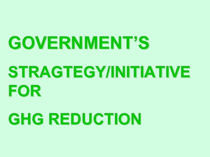 GOVERNMENT’S STRAGTEGY/INITIATIVE FOR GHG REDUCTION 