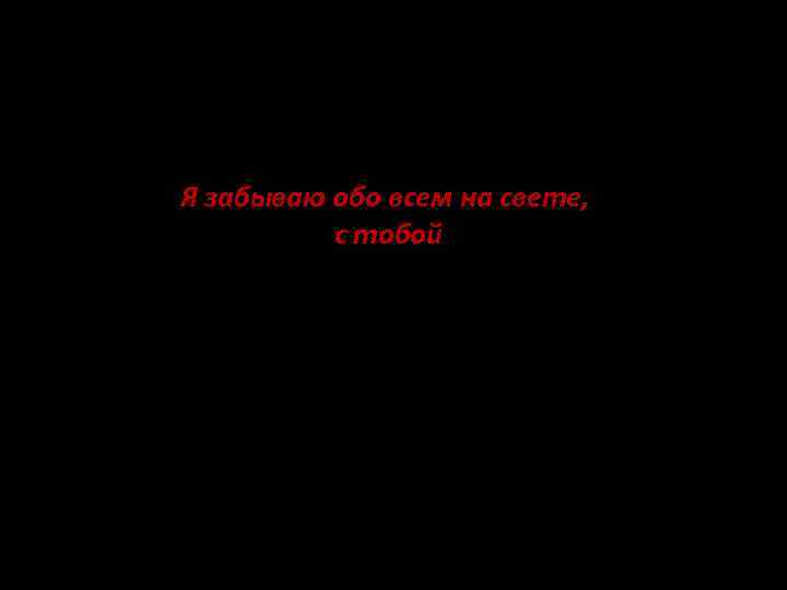 Я забываю обо всем на свете, с тобой 