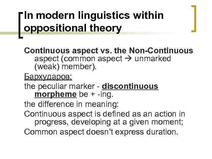 In modern linguistics within oppositional theory Continuous aspect vs. the Non-Continuous aspect (common aspect