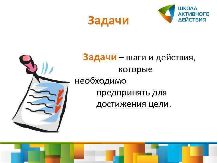 Задачи – шаги и действия, которые необходимо предпринять для достижения цели. 