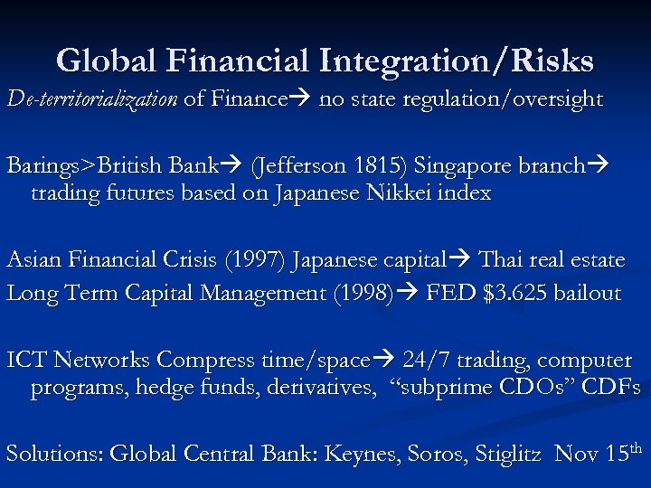 Global Financial Integration/Risks De-territorialization of Finance no state regulation/oversight Barings>British Bank (Jefferson 1815) Singapore