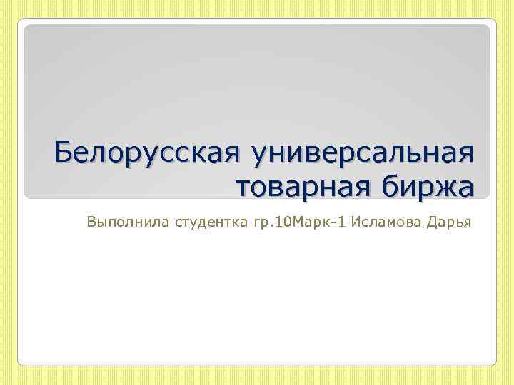 Белорусская универсальная товарная биржа Выполнила студентка гр. 10 Марк-1 Исламова Дарья 