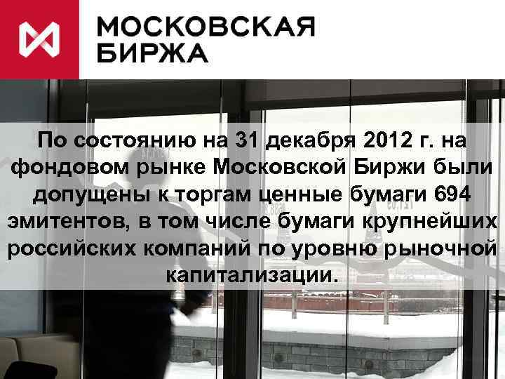 По состоянию на 31 декабря 2012 г. на фондовом рынке Московской Биржи были допущены