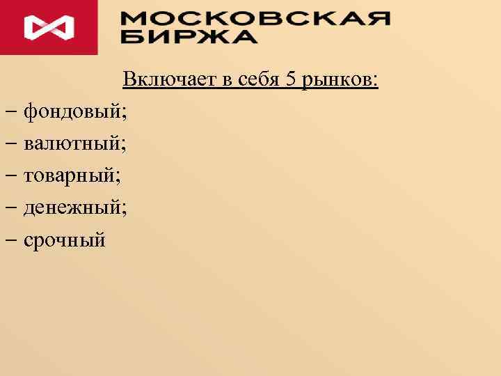 Включает в себя 5 рынков: фондовый; валютный; товарный; денежный; срочный 