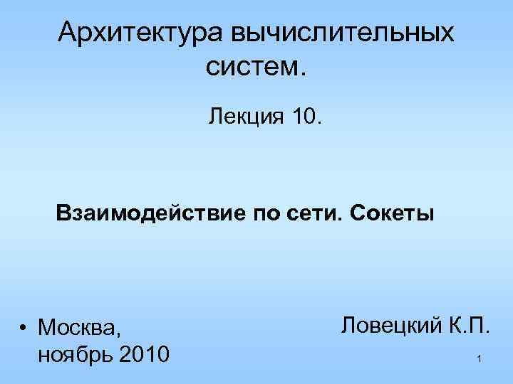 Архитектура вычислительных систем. Лекция 10. Взаимодействие по сети. Сокеты • Москва, ноябрь 2010 Ловецкий