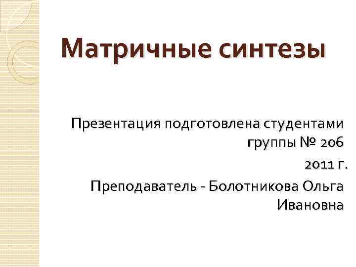 Матричные синтезы Презентация подготовлена студентами группы № 206 2011 г. Преподаватель - Болотникова Ольга