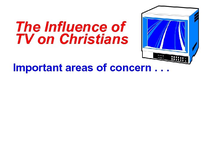 The Influence of TV on Christians Important areas of concern. . . 