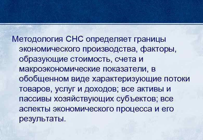 Методология СНС определяет границы экономического производства, факторы, образующие стоимость, счета и макроэкономические показатели, в