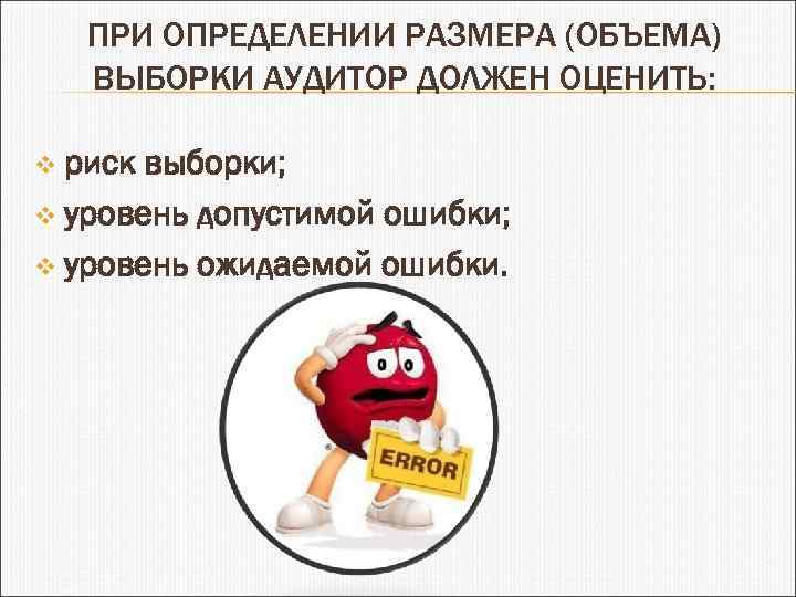ПРИ ОПРЕДЕЛЕНИИ РАЗМЕРА (ОБЪЕМА) ВЫБОРКИ АУДИТОР ДОЛЖЕН ОЦЕНИТЬ: v риск выборки; v уровень допустимой