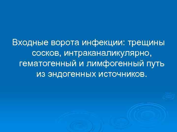 Входные ворота инфекции: трещины сосков, интраканаликулярно, гематогенный и лимфогенный путь из эндогенных источников. 