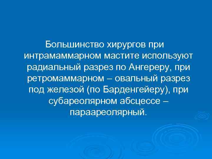 Большинство хирургов при интрамаммарном мастите используют радиальный разрез по Ангереру, при ретромаммарном – овальный