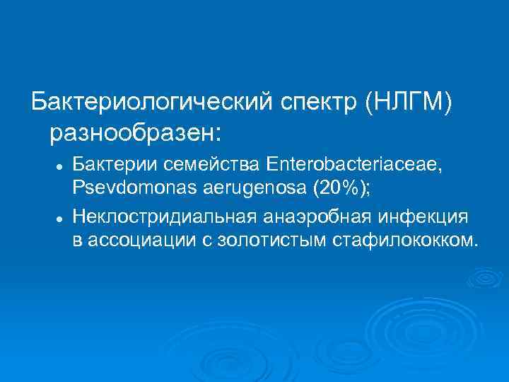 Бактериологический спектр (НЛГМ) разнообразен: l l Бактерии семейства Enterobacteriaceae, Psevdomonas aerugenosa (20%); Неклостридиальная анаэробная