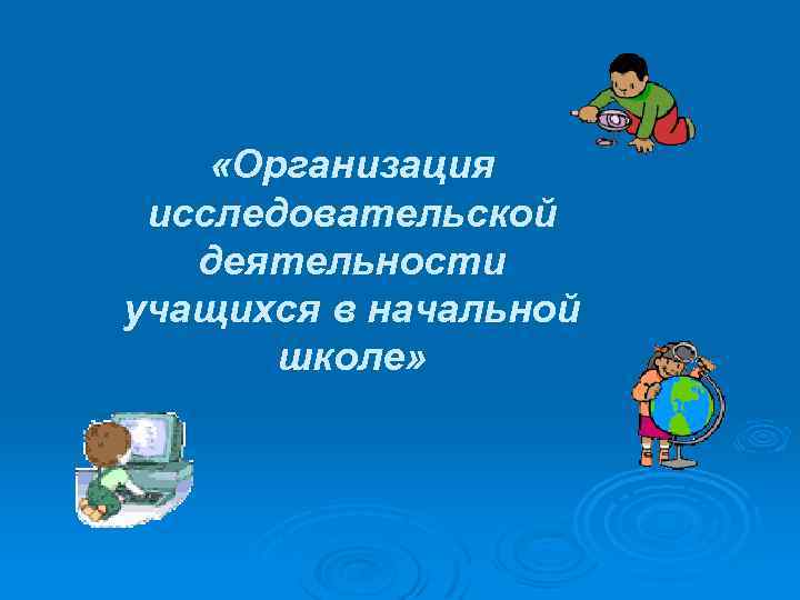  «Организация исследовательской деятельности учащихся в начальной школе» 