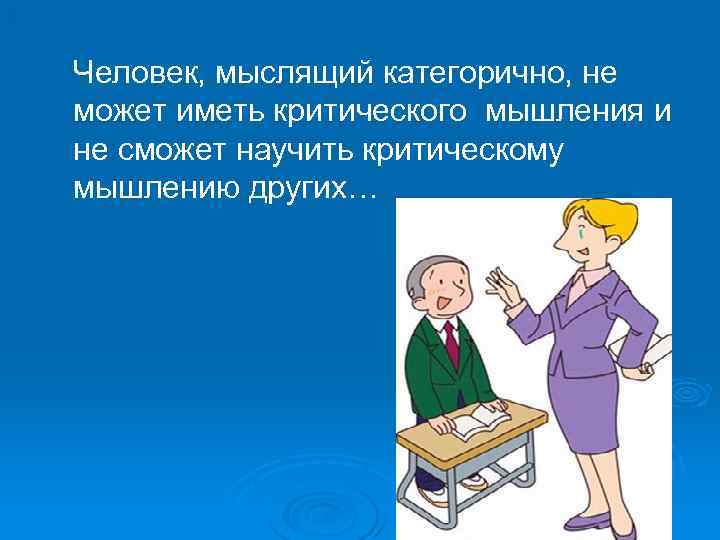 . Человек, мыслящий категорично, не может иметь критического мышления и не сможет научить критическому