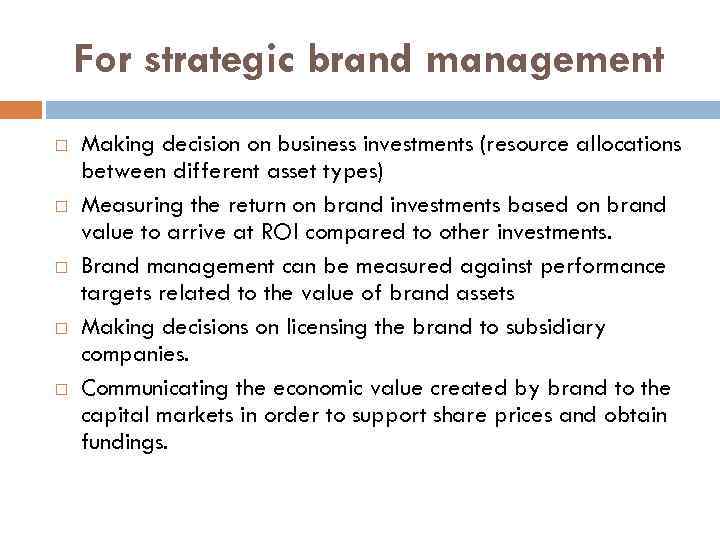 For strategic brand management Making decision on business investments (resource allocations between different asset