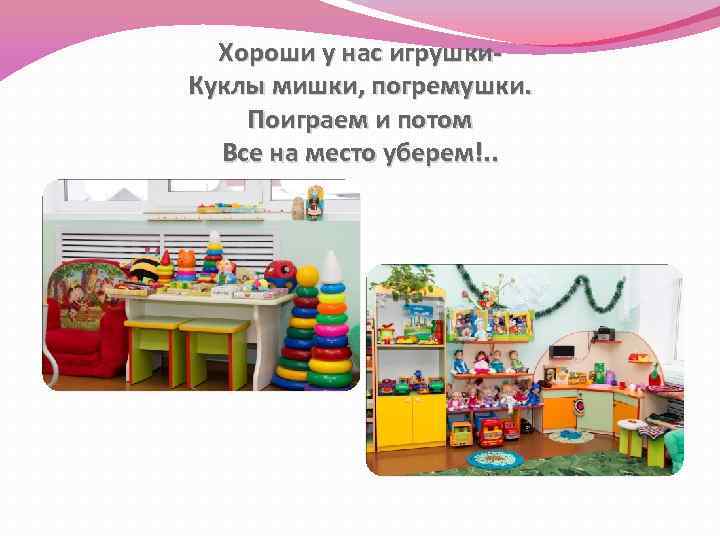 Хороши у нас игрушки. Куклы мишки, погремушки. Поиграем и потом Все на место уберем!.