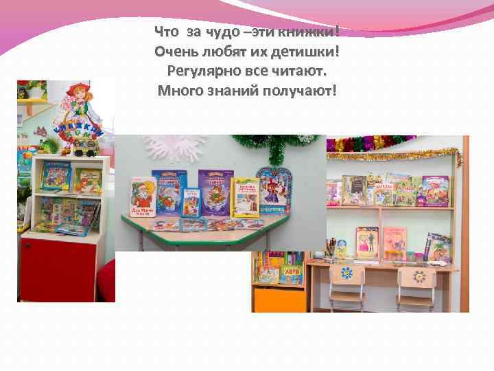 Что за чудо –эти книжки! Очень любят их детишки! Регулярно все читают. Много знаний