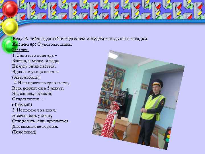 Вед. : А сейчас, давайте отдохнем и будем загадывать загадки. Инспектор: С удовольствием. Загадки: