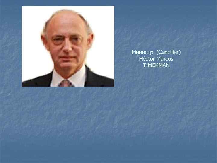 Министр (Сanciller) Héctor Marcos TIMERMAN 