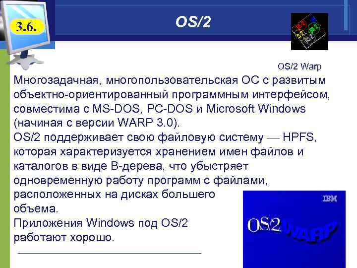 3. 6. OS/2 OS/2 Warp Многозадачная, многопользовательская ОС с развитым объектно-ориентированный программным интерфейсом, совместима