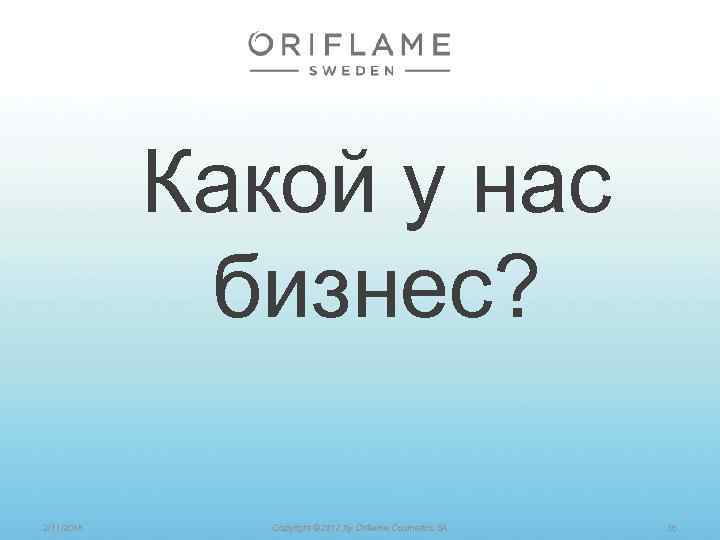 Какой у нас бизнес? 2/11/2018 Copyright © 2012 by Oriflame Cosmetics SA 36 