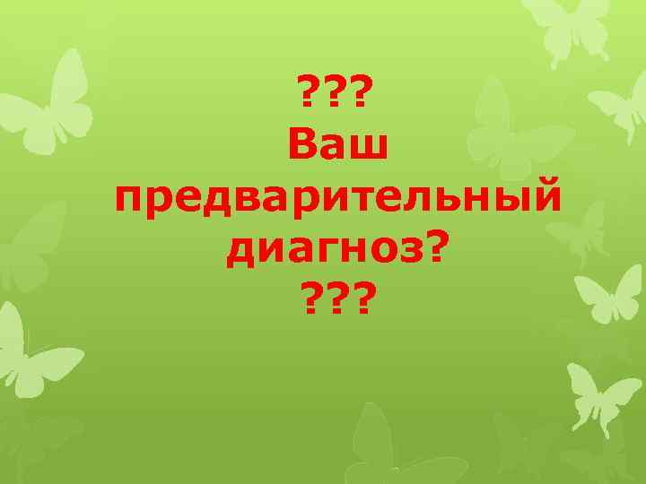  ? ? ? Ваш предварительный диагноз? ? 
