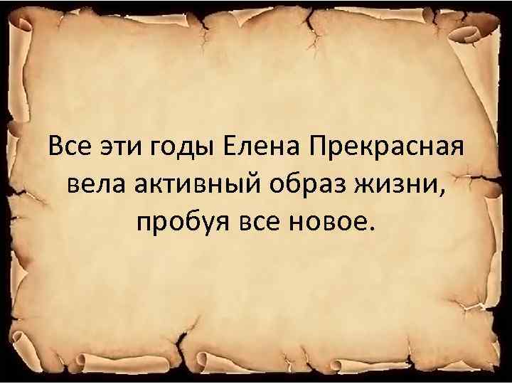 Все эти годы Елена Прекрасная вела активный образ жизни, пробуя все новое. 