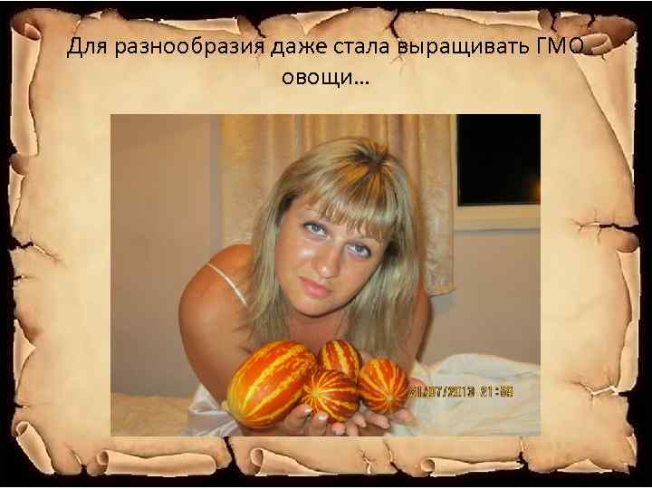 Для разнообразия даже стала выращивать ГМО овощи… 