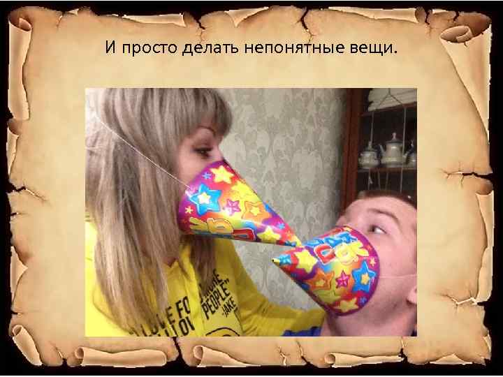 И просто делать непонятные вещи. 