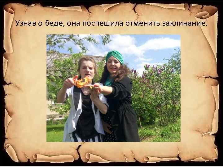 Узнав о беде, она поспешила отменить заклинание. 