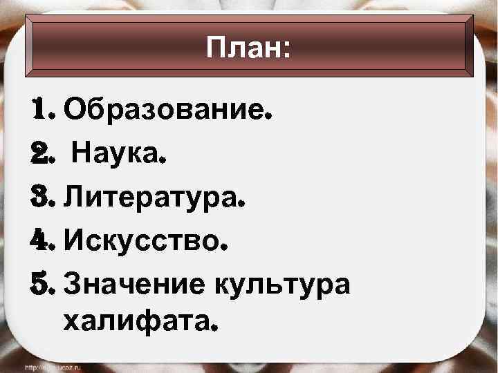 План: 1. Образование. 2. Наука. 3. Литература. 4. Искусство. 5. Значение культура халифата. 