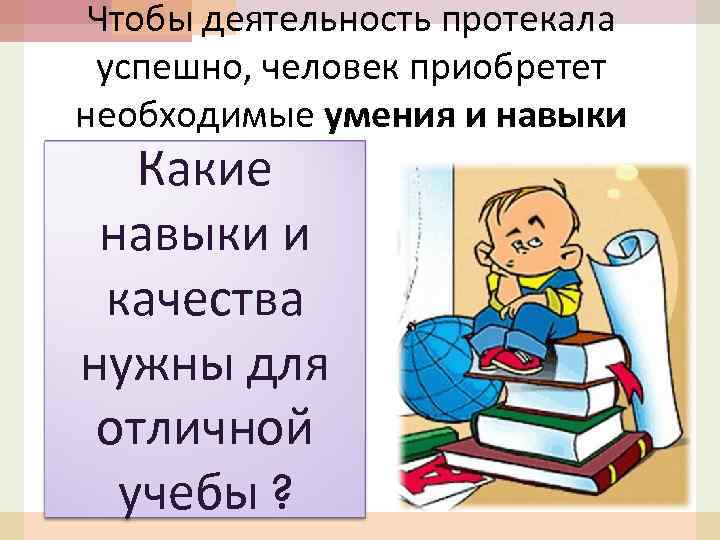 Чтобы деятельность протекала успешно, человек приобретет необходимые умения и навыки Какие навыки и качества