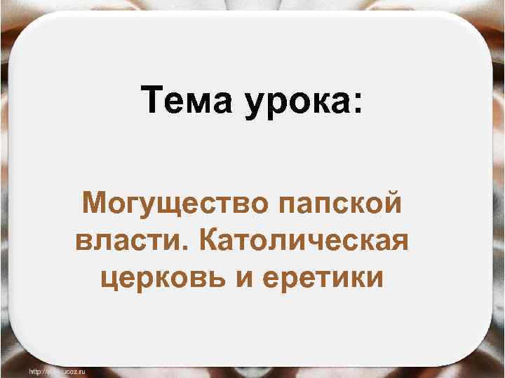 Тема урока: Могущество папской власти. Католическая церковь и еретики 