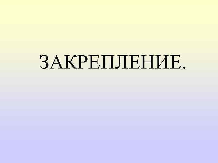 ЗАКРЕПЛЕНИЕ. 