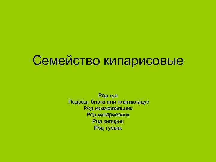 Семейство кипарисовые Род туя Подрод- биота или платикладус Род можжевельник Род кипарисовик Род кипарис