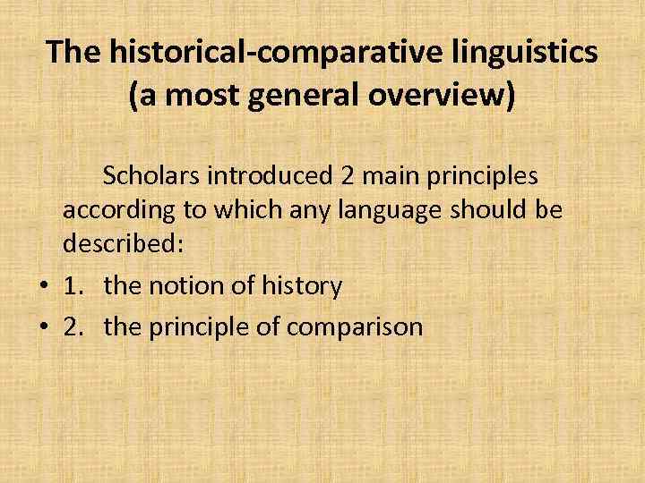 The historical-comparative linguistics (a most general overview) Scholars introduced 2 main principles according to