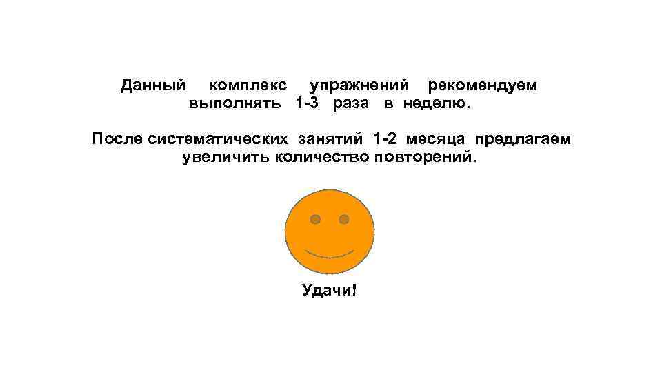 Данный комплекс упражнений рекомендуем выполнять 1 -3 раза в неделю. После систематических занятий 1