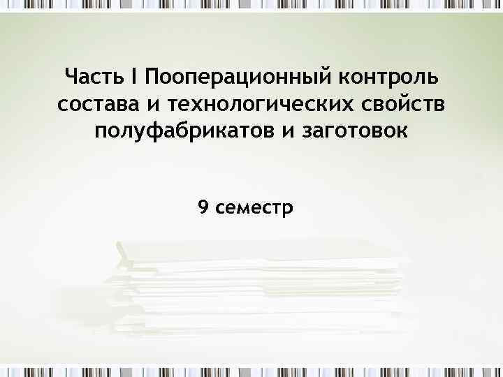 Часть I Пооперационный контроль состава и технологических свойств полуфабрикатов и заготовок 9 семестр 