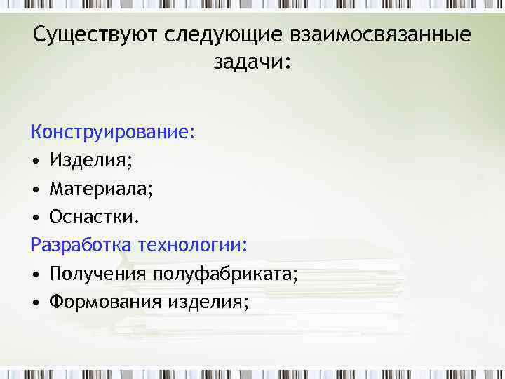 Существуют следующие взаимосвязанные задачи: Конструирование: • Изделия; • Материала; • Оснастки. Разработка технологии: •