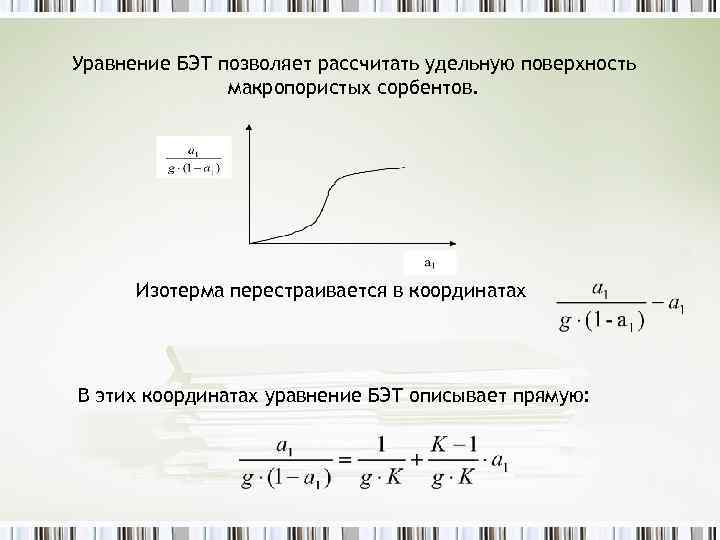 Уравнение БЭТ позволяет рассчитать удельную поверхность макропористых сорбентов. Изотерма перестраивается в координатах В этих