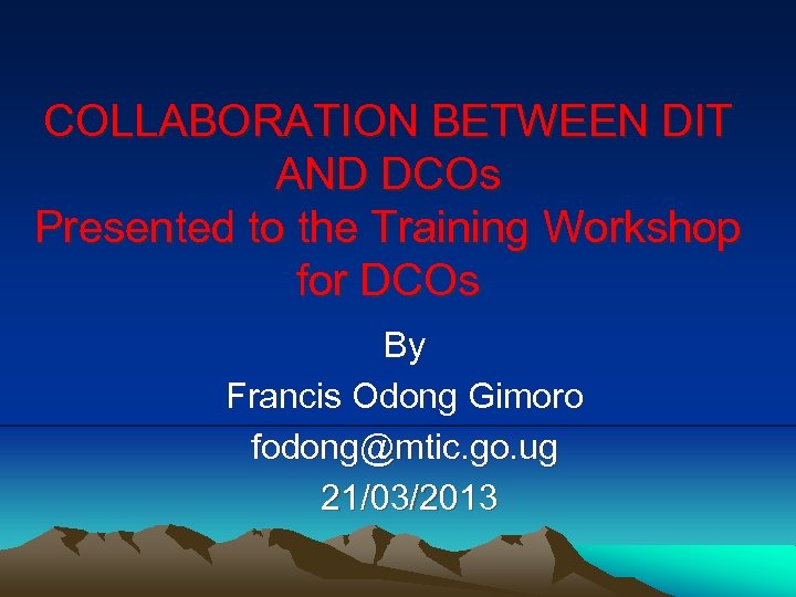 COLLABORATION BETWEEN DIT AND DCOs Presented to the Training Workshop for DCOs By Francis