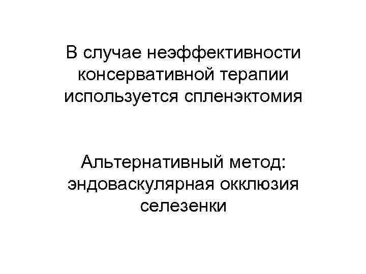 В случае неэффективности консервативной терапии используется спленэктомия Альтернативный метод: эндоваскулярная окклюзия селезенки 
