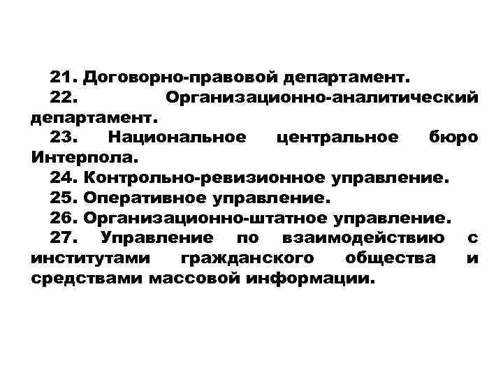 21. Договорно-правовой департамент. 22. Организационно-аналитический департамент. 23. Национальное центральное бюро Интерпола. 24. Контрольно-ревизионное управление.