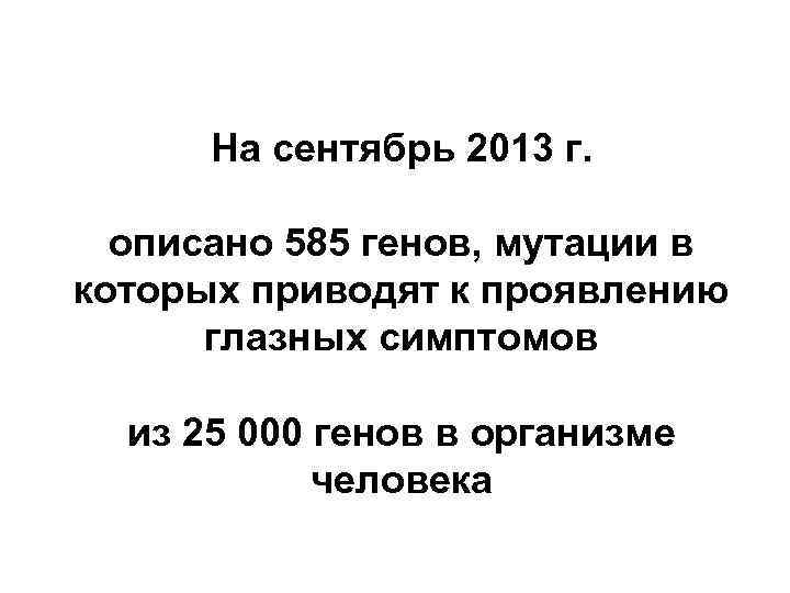 На сентябрь 2013 г. описано 585 генов, мутации в которых приводят к проявлению глазных