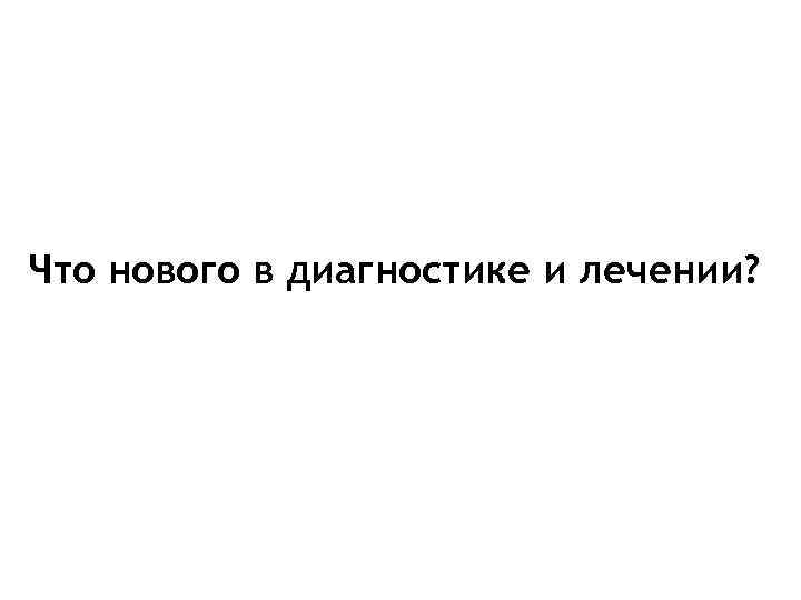 Что нового в диагностике и лечении? 