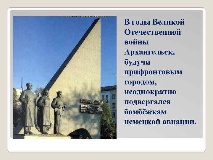 В годы Великой Отечественной войны Архангельск, будучи прифронтовым городом, неоднократно подвергался бомбёжкам немецкой авиации.