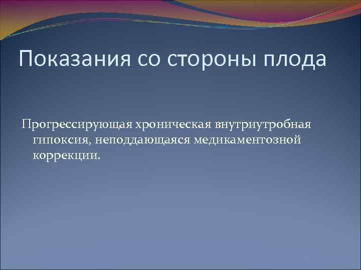 Показания со стороны плода Прогрессирующая хроническая внутриутробная гипоксия, неподдающаяся медикаментозной коррекции. 