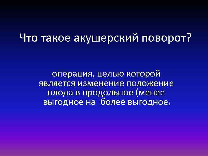 Что такое акушерский поворот? операция, целью которой является изменение положение плода в продольное (менее