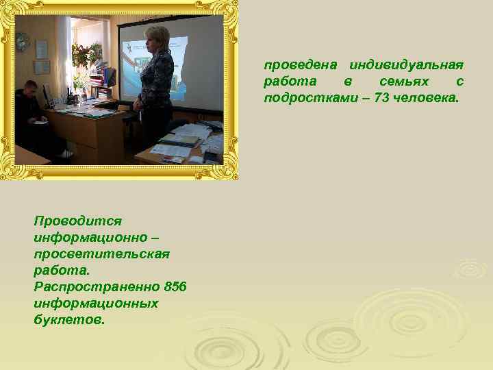 проведена индивидуальная работа в семьях с подростками – 73 человека. Проводится информационно – просветительская