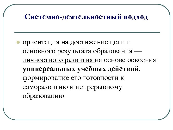 Системно-деятельностный подход l ориентация на достижение цели и основного результата образования — личностного развития